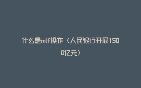 什么是mlf操作(人民银行开展1500亿元)