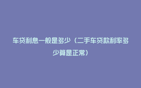车贷利息一般是多少(二手车贷款利率多少算是正常)