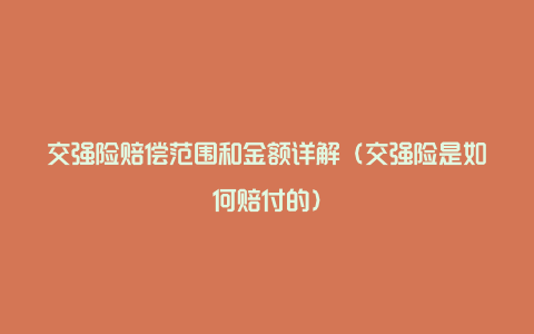 交强险赔偿范围和金额详解(交强险是如何赔付的)