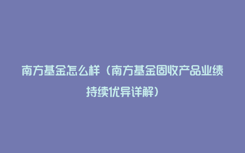 南方基金怎么样(南方基金固收产品业绩持续优异详解)