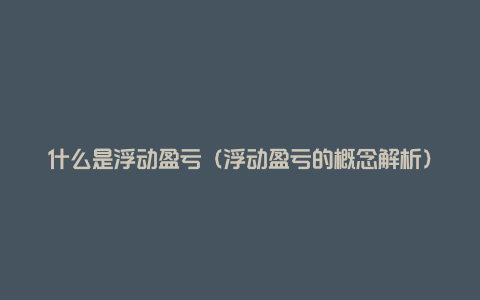 什么是浮动盈亏(浮动盈亏的概念解析)