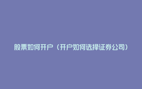 股票如何开户(开户如何选择证券公司)