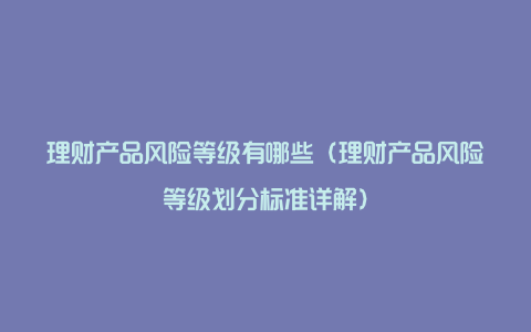 理财产品风险等级有哪些（理财产品风险等级划分标准详解）