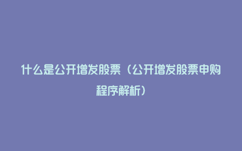 什么是公开增发股票(公开增发股票申购程序解析)