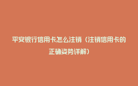 平安银行信用卡怎么注销(注销信用卡的正确姿势详解)