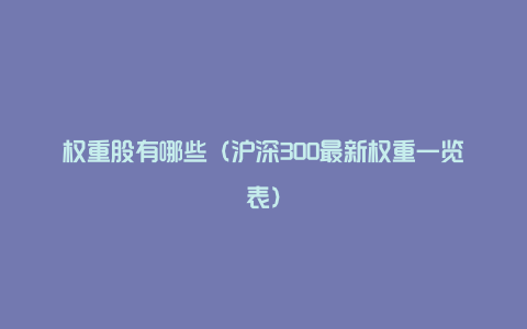 权重股有哪些（沪深300最新权重一览表）