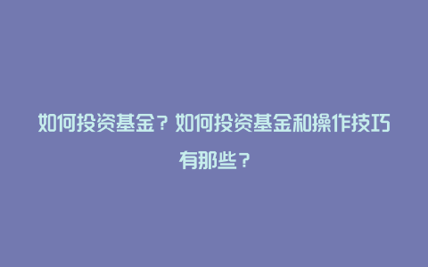 如何投资基金?如何投资基金和操作技巧有那些?