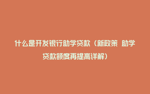 什么是开发银行助学贷款(新政策 助学贷款额度再提高详解)