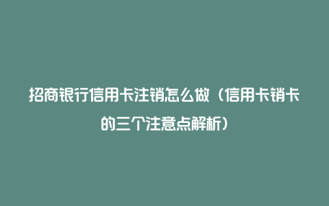 招商银行信用卡注销怎么做（信用卡销卡的三个注意点解析）