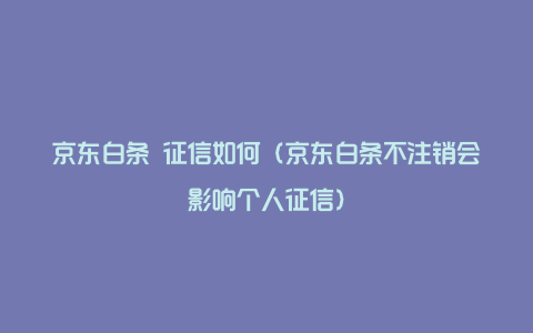 京东白条 征信如何(京东白条不注销会影响个人征信)