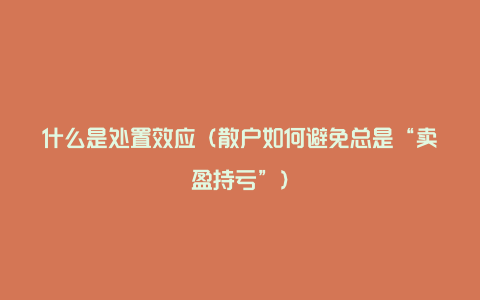 什么是处置效应(散户如何避免总是“卖盈持亏”)