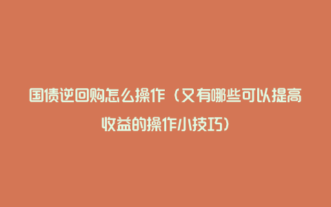 国债逆回购怎么操作(又有哪些可以提高收益的操作小技巧)