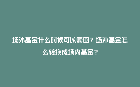 场外基金什么时候可以赎回?场外基金怎么转换成场内基金?