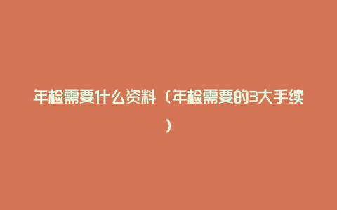 年检需要什么资料(年检需要的3大手续)