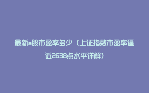 最新a股市盈率多少（上证指数市盈率逼近2638点水平详解）