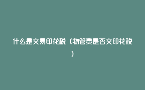 什么是交易印花税(物管费是否交印花税)