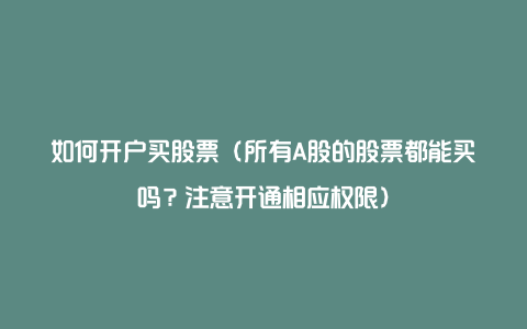如何开户买股票(所有A股的股票都能买吗?注意开通相应权限)