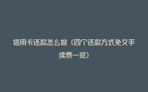 信用卡还款怎么做(四个还款方式免交手续费一览)