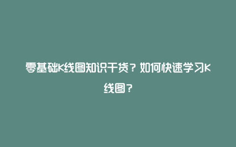 零基础K线图知识干货?如何快速学习K线图?