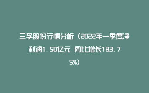 三孚股份行情分析(2022年一季度净利润1.50亿元 同比增长183.75%)