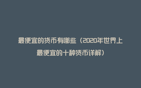 最便宜的货币有哪些(2020年世界上最便宜的十种货币详解)