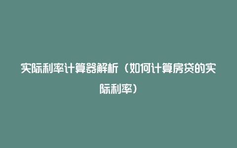 实际利率计算器解析(如何计算房贷的实际利率)