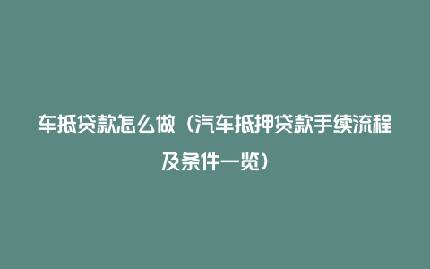 车抵贷款怎么做(汽车抵押贷款手续流程及条件一览)