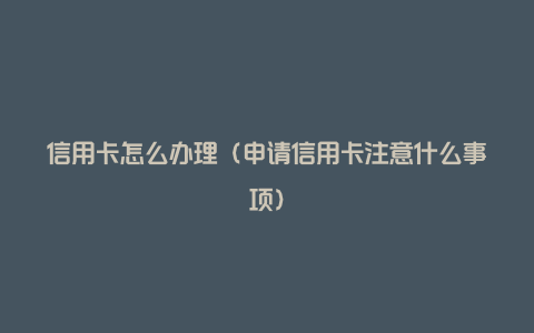 信用卡怎么办理(申请信用卡注意什么事项)