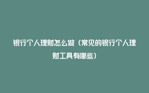 银行个人理财怎么做(常见的银行个人理财工具有哪些)