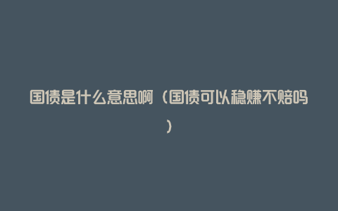 国债是什么意思啊(国债可以稳赚不赔吗)