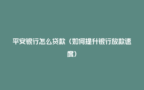 平安银行怎么贷款(如何提升银行放款速度)