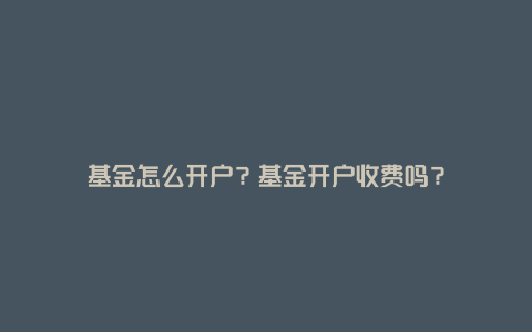 基金怎么开户?基金开户收费吗?