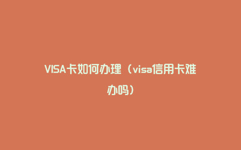 VISA卡如何办理(visa信用卡难办吗)