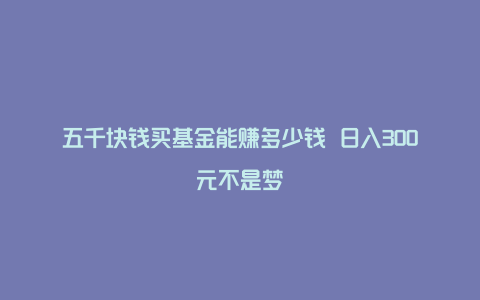 五千块钱买基金能赚多少钱 日入300元不是梦