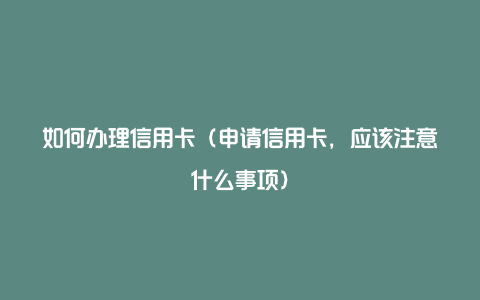 如何办理信用卡（申请信用卡，应该注意什么事项）