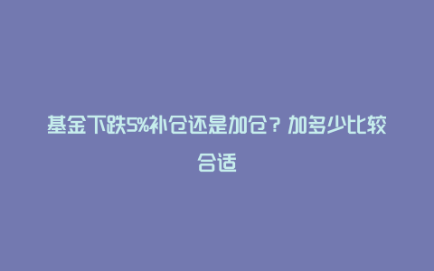 基金下跌5%补仓还是加仓?加多少比较合适