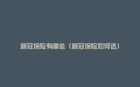 新冠保险有哪些（新冠保险如何选）