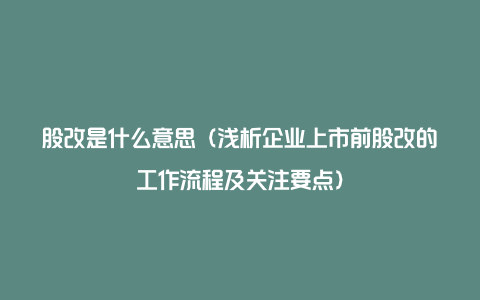 股改是什么意思(浅析企业上市前股改的工作流程及关注要点)