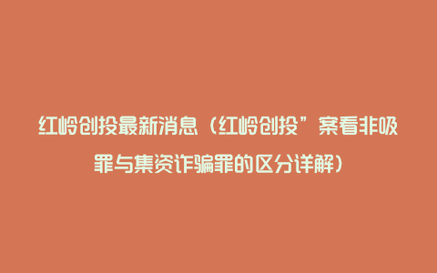 红岭创投最新消息(红岭创投”案看非吸罪与集资诈骗罪的区分详解)