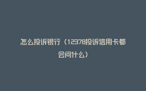 怎么投诉银行(12378投诉信用卡都会问什么)