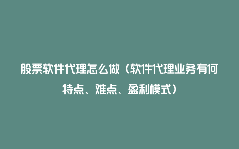 股票软件代理怎么做(软件代理业务有何特点、难点、盈利模式)
