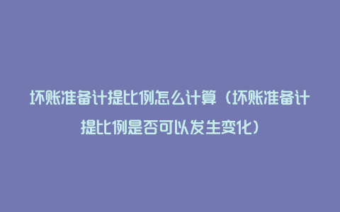 坏账准备计提比例怎么计算（坏账准备计提比例是否可以发生变化）