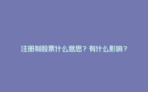 注册制股票什么意思?有什么影响?