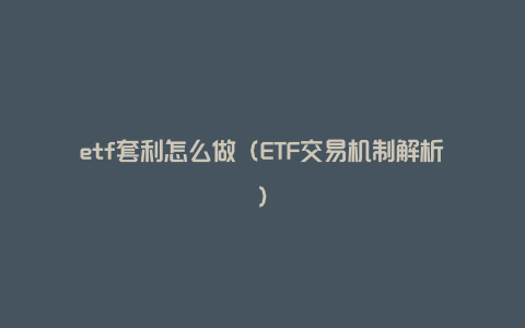 etf套利怎么做(ETF交易机制解析)
