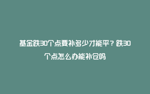 基金跌30个点要补多少才能平?跌30个点怎么办能补仓吗