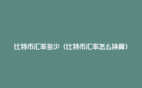 比特币汇率多少(比特币汇率怎么换算)