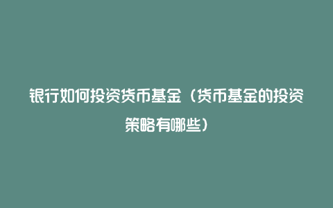 银行如何投资货币基金(货币基金的投资策略有哪些)
