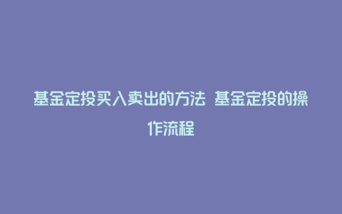 基金定投买入卖出的方法 基金定投的操作流程