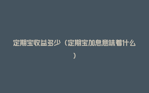 定期宝收益多少(定期宝加息意味着什么)