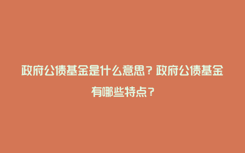 政府公债基金是什么意思?政府公债基金有哪些特点?